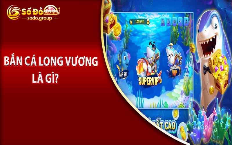 Tổng quan về bắn cá Long Vương là gì?